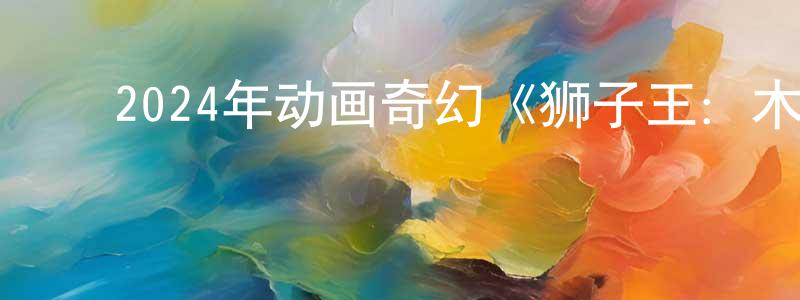 白浩天的动漫综艺大全,2024年动画奇幻《狮子王:木法沙传奇》BD中英双字迅雷下载_电影天堂